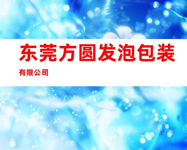 东莞方圆发泡包装有限公司